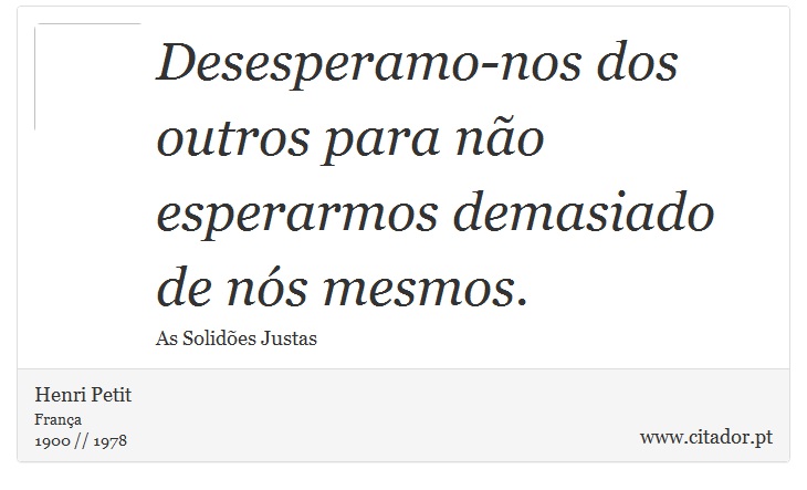 Desesperamo-nos dos outros para não esperarmos demasiado de nós mesmos. - Henri Petit - Frases