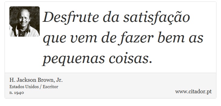 Desfrute da satisfação que vem de fazer bem as pequenas coisas. - H. Jackson Brown, Jr. - Frases