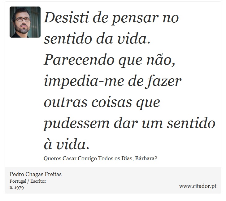 Desisti de pensar no sentido da vida. Parecendo que não, impedia-me de fazer outras coisas que pudessem dar um sentido à vida. - Pedro Chagas Freitas - Frases