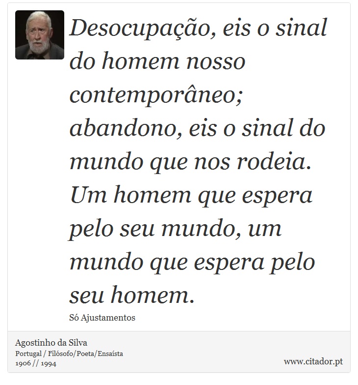 Desocupação, eis o sinal do homem nosso contemporâneo; abandono, eis o sinal do mundo que nos rodeia. Um homem que espera pelo seu mundo, um mundo que espera pelo seu homem. - Agostinho da Silva - Frases