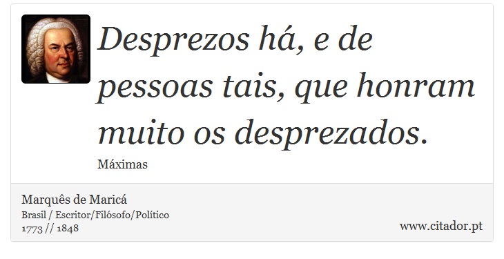 Desprezos há, e de pessoas tais, que honram muito os desprezados. - Marquês de Maricá - Frases