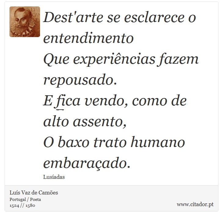 Dest'arte se esclarece o entendimento <br />
 Que experiências fazem repousado. <br />
 E fica vendo, como de alto assento, <br />
 O baxo trato humano embaraçado. - Luís Vaz de Camões - Frases