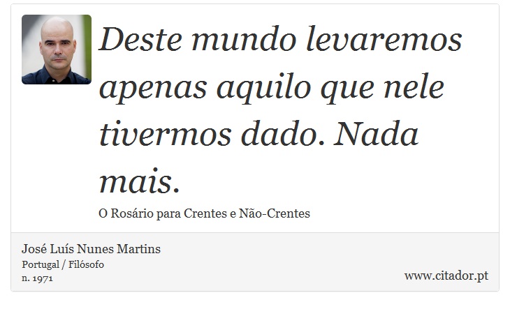 Deste mundo levaremos apenas aquilo que nele tivermos dado. Nada mais. - José Luís Nunes Martins - Frases