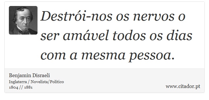 Destrói-nos os nervos o ser amável todos os dias com a mesma pessoa. - Benjamin Disraeli - Frases