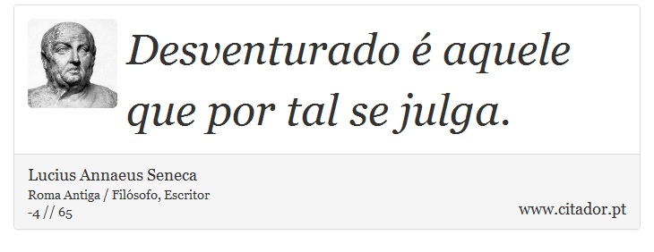 Desventurado é aquele que por tal se julga. - Lucius Annaeus Seneca - Frases