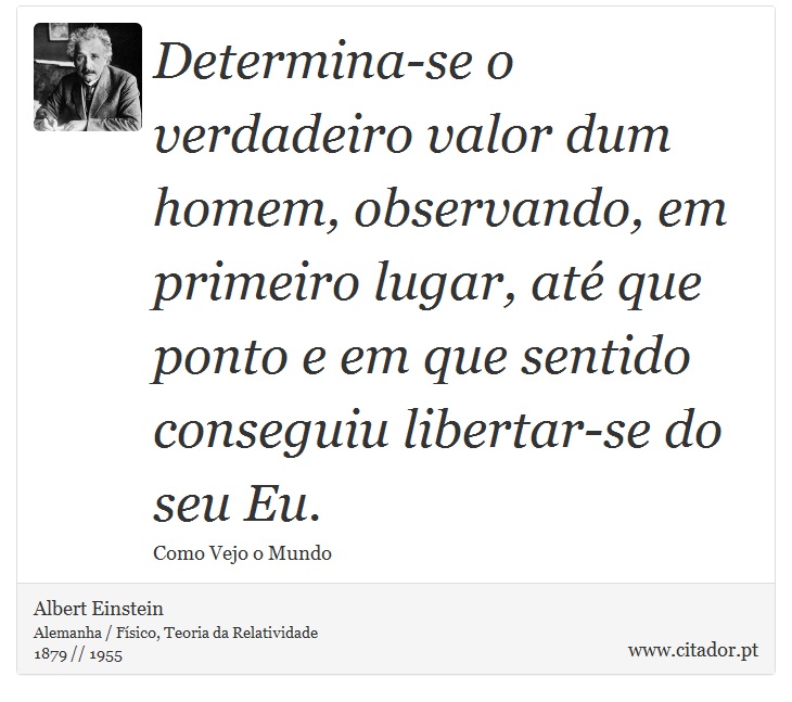 Determina-se o verdadeiro valor dum homem, observando, em primeiro lugar, até que ponto e em que sentido conseguiu libertar-se do seu Eu. - Albert Einstein - Frases