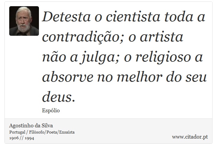 Detesta o cientista toda a contradição; o artista não a julga; o religioso a absorve no melhor do seu deus. - Agostinho da Silva - Frases