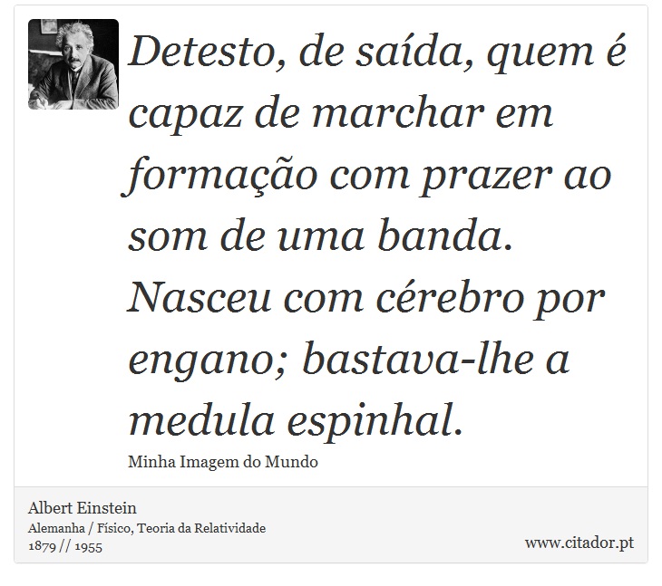 Detesto, de saída, quem é capaz de marchar em formação com prazer ao som de uma banda. Nasceu com cérebro por engano; bastava-lhe a medula espinhal. - Albert Einstein - Frases