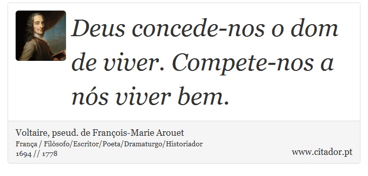 Deus concede-nos o dom de viver. Compete-nos a nós viver bem. - Voltaire, pseud. de François-Marie Arouet - Frases