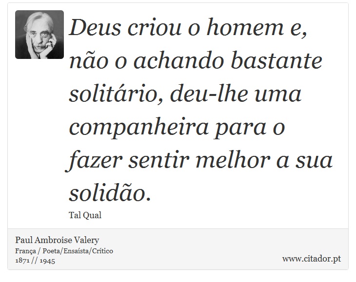 Deus criou o homem e, não o achando bastante solitário, deu-lhe uma companheira para o fazer sentir melhor a sua solidão. - Paul Ambroise Valery - Frases