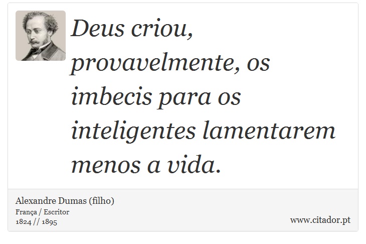 Deus criou, provavelmente, os imbecis para  os inteligentes lamentarem menos a vida. - Alexandre Dumas (filho) - Frases