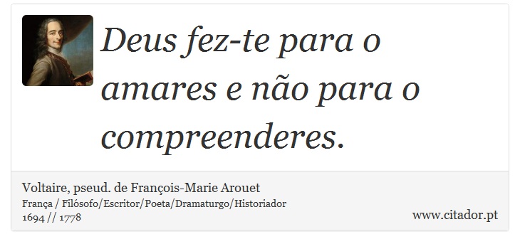 Deus fez-te para o amares e não para o compreenderes. - Voltaire, pseud. de François-Marie Arouet - Frases