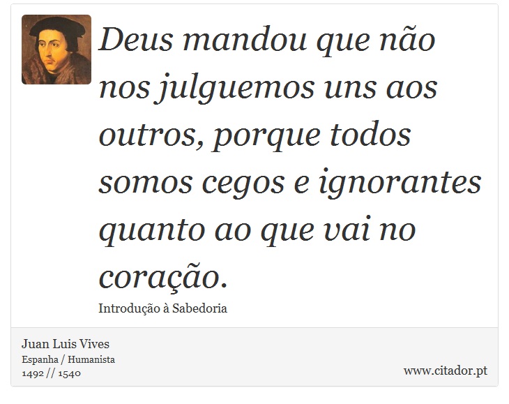 Deus mandou que não nos julguemos uns aos outros, porque todos somos cegos e ignorantes quanto ao que vai no coração. - Juan Luis Vives - Frases