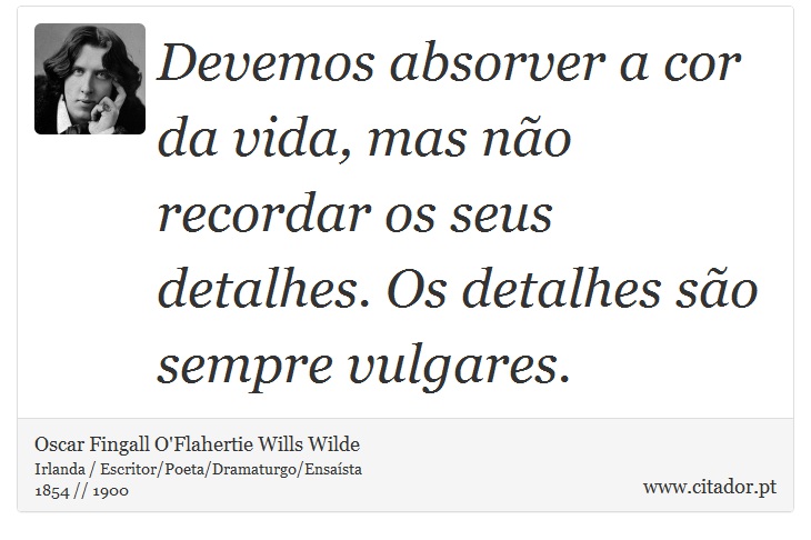 Devemos absorver a cor da vida, mas não recordar os seus detalhes. Os detalhes são sempre vulgares. - Oscar Fingall O'Flahertie Wills Wilde - Frases