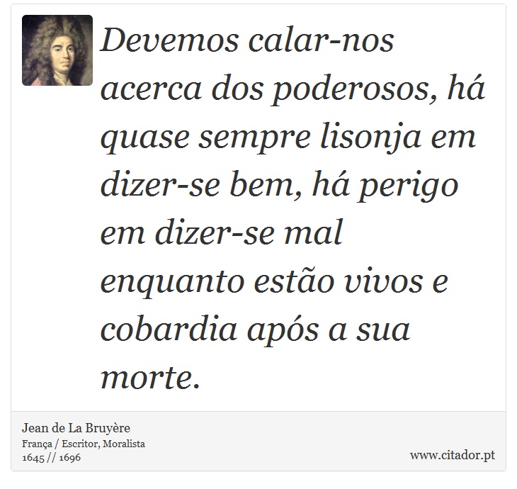 Devemos calar-nos acerca dos poderosos, há quase sempre lisonja em dizer-se bem, há perigo em dizer-se mal enquanto estão vivos e cobardia após a sua morte. - Jean de La Bruyère - Frases