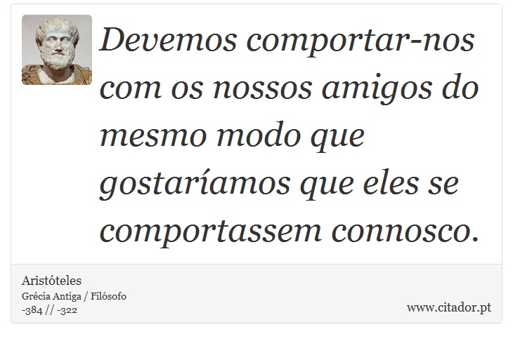 Devemos comportar-nos com os nossos amigos do mesmo modo que gostaríamos que eles se comportassem connosco. - Aristóteles - Frases