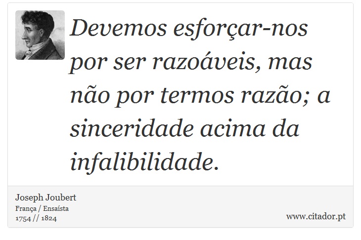 Devemos esforçar-nos por ser razoáveis, mas não por termos razão; a sinceridade acima da infalibilidade. - Joseph Joubert - Frases