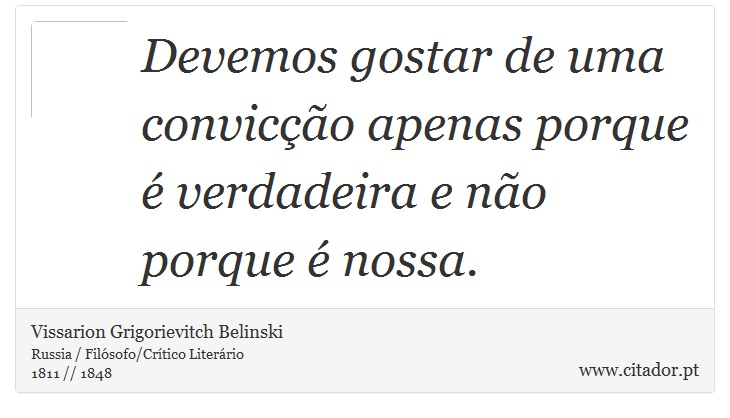 Devemos gostar de uma convicção apenas porque é verdadeira e não porque é nossa. - Vissarion Grigorievitch Belinski - Frases