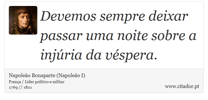 Devemos sempre deixar passar uma noite sobre a injúria da véspera. - Napoleão Bonaparte (Napoleão I) - Frases