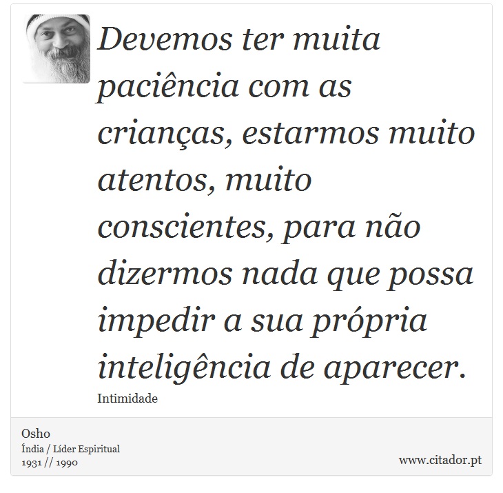 Devemos ter muita paciência com as crianças, estarmos muito atentos, muito conscientes, para não dizermos nada que possa impedir a sua própria inteligência de aparecer. - Osho - Frases
