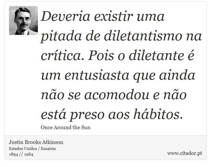 Deveria existir uma pitada de diletantismo na crítica. Pois o diletante é um entusiasta que ainda não se acomodou e não está preso aos hábitos. - Justin Brooks Atkinson - Frases