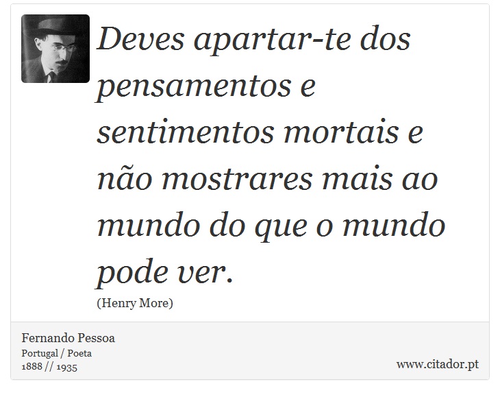 Deves apartar-te dos pensamentos e sentimentos mortais e não mostrares mais ao mundo do que o mundo pode ver. - Fernando Pessoa - Frases