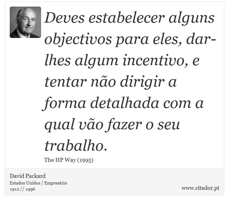 Deves estabelecer alguns objectivos para eles, dar-lhes algum incentivo, e tentar não dirigir a forma detalhada com a qual vão fazer o seu trabalho. - David Packard - Frases