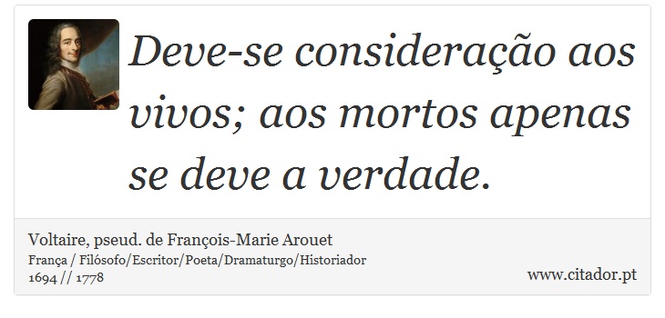 Deve-se consideração aos vivos; aos mortos apenas se deve a verdade. - Voltaire, pseud. de François-Marie Arouet - Frases