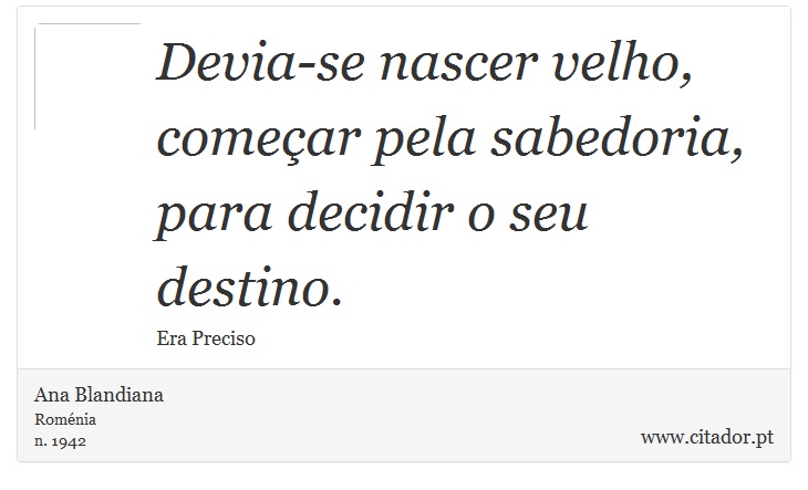 Devia-se nascer velho, começar pela sabedoria, para decidir o seu destino. - Ana Blandiana - Frases