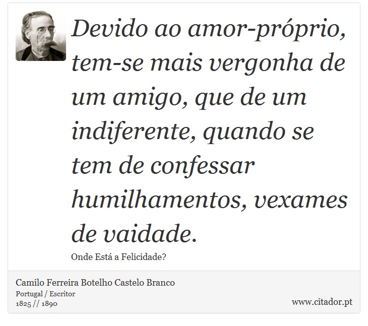 Devido ao amor-próprio, tem-se mais vergonha de um amigo, que de um indiferente, quando se tem de confessar humilhamentos, vexames de vaidade. - Camilo Ferreira Botelho Castelo Branco - Frases