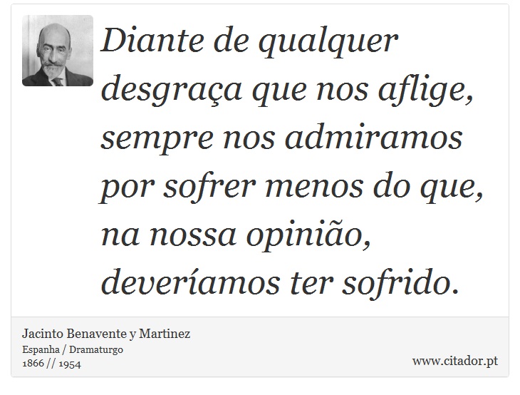Diante de qualquer desgraça que nos aflige, sempre nos admiramos por sofrer menos do que, na nossa opinião, deveríamos ter sofrido. - Jacinto Benavente y Martinez - Frases