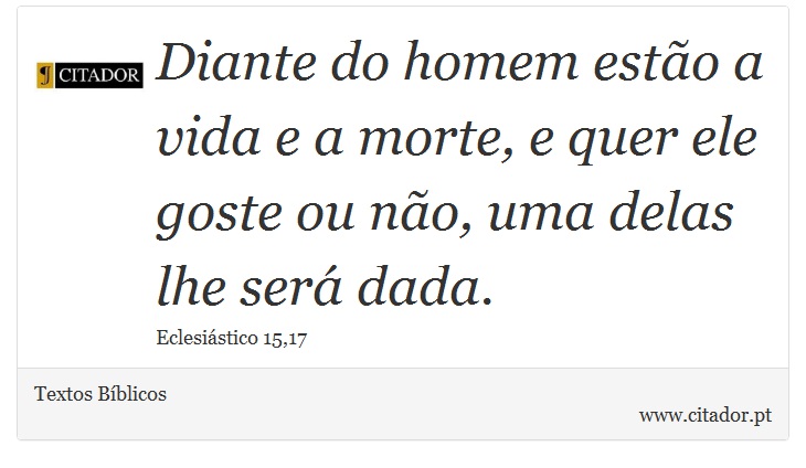Diante do homem estão a vida e a morte, e quer ele goste ou não, uma delas lhe será dada. - Textos Bíblicos - Frases
