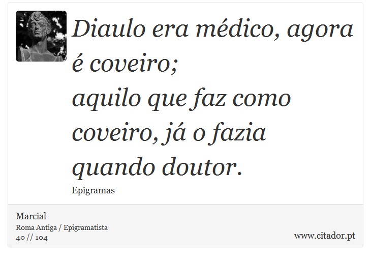 Diaulo era médico, agora é coveiro; <br />
 aquilo que faz como coveiro, já o fazia quando doutor. - Marcial - Frases