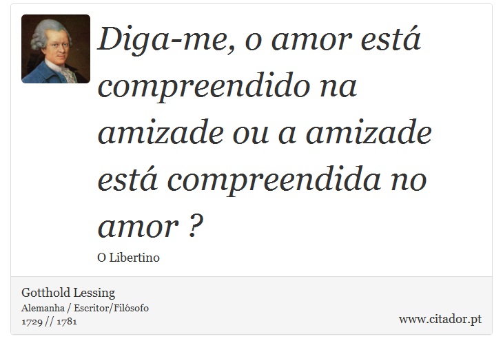 Diga-me, o amor está compreendido na amizade ou a amizade está compreendida no amor ? - Gotthold Lessing - Frases