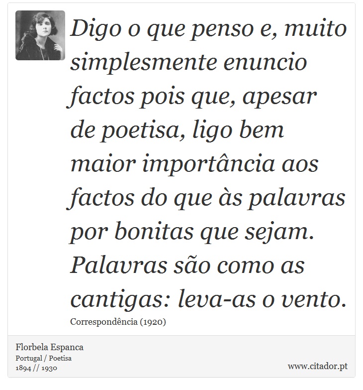 Digo o que penso e, muito simplesmente enuncio factos pois que, apesar de poetisa, ligo bem maior importância aos factos do que às palavras por bonitas que sejam. Palavras são como as cantigas: leva-as o vento. - Florbela Espanca - Frases