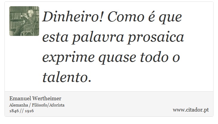 Dinheiro! Como é que esta palavra prosaica exprime quase todo o talento. - Emanuel Wertheimer - Frases