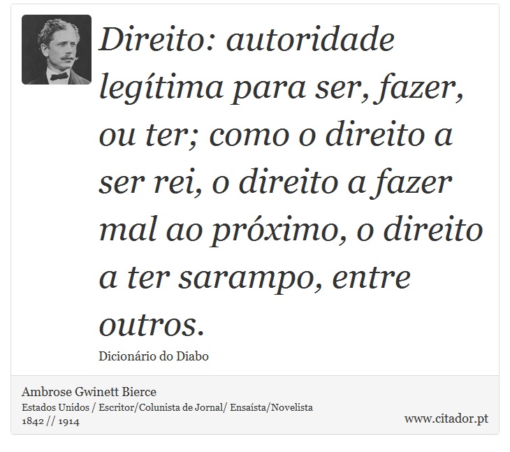Direito: autoridade legítima para ser, fazer, ou ter; como o direito a ser rei, o direito a fazer mal ao próximo, o direito a ter sarampo, entre outros. - Ambrose Gwinett Bierce - Frases