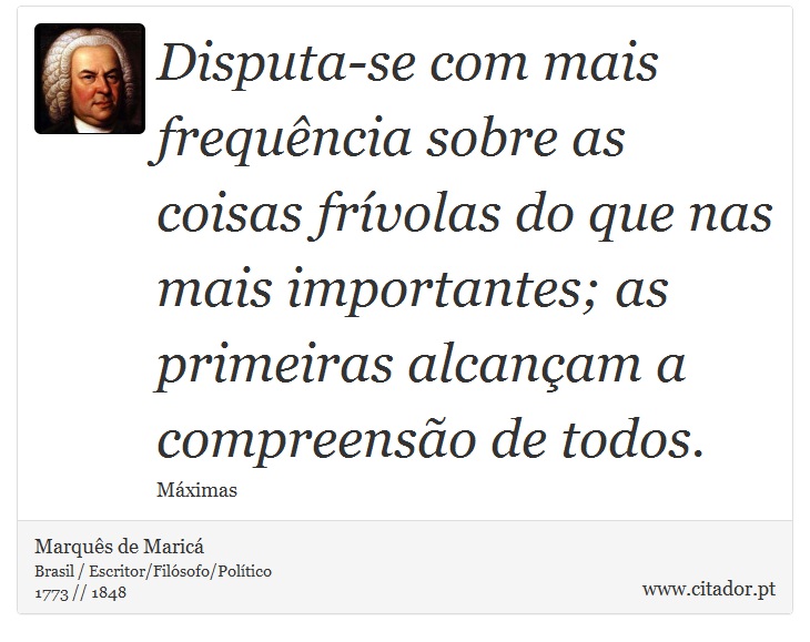 Disputa-se com mais frequência sobre as coisas frívolas do que nas mais importantes; as primeiras alcançam a compreensão de todos. - Marquês de Maricá - Frases