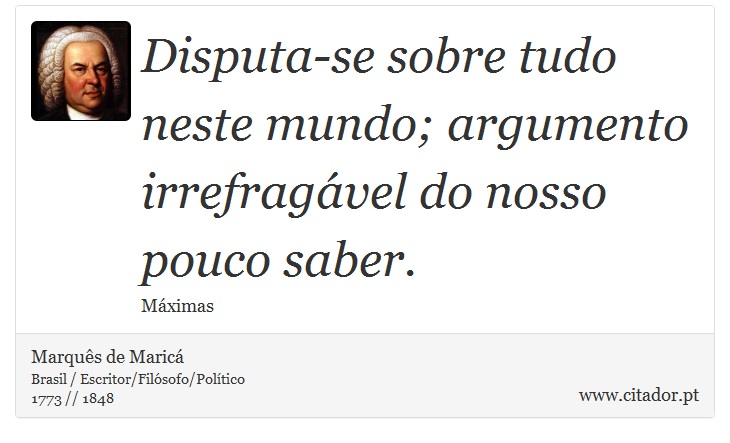 Disputa-se sobre tudo neste mundo; argumento irrefragável do nosso pouco saber. - Marquês de Maricá - Frases