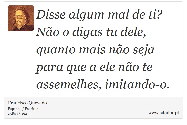 Disse algum mal de ti? Não o digas tu dele, quanto mais não seja para que a ele não te assemelhes, imitando-o. - Francisco Quevedo - Frases