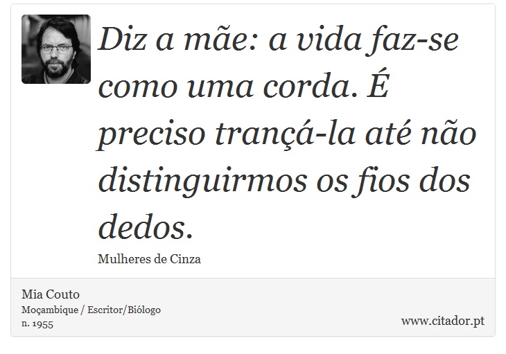 Diz a mãe: a vida faz-se como uma corda. É preciso trançá-la até não distinguirmos os fios dos dedos. - Mia Couto - Frases