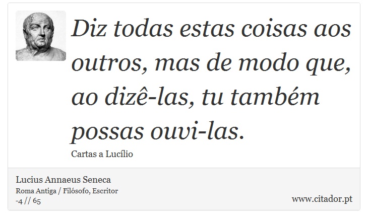 Diz todas estas coisas aos outros, mas de modo que, ao dizê-las, tu também possas ouvi-las. - Lucius Annaeus Seneca - Frases