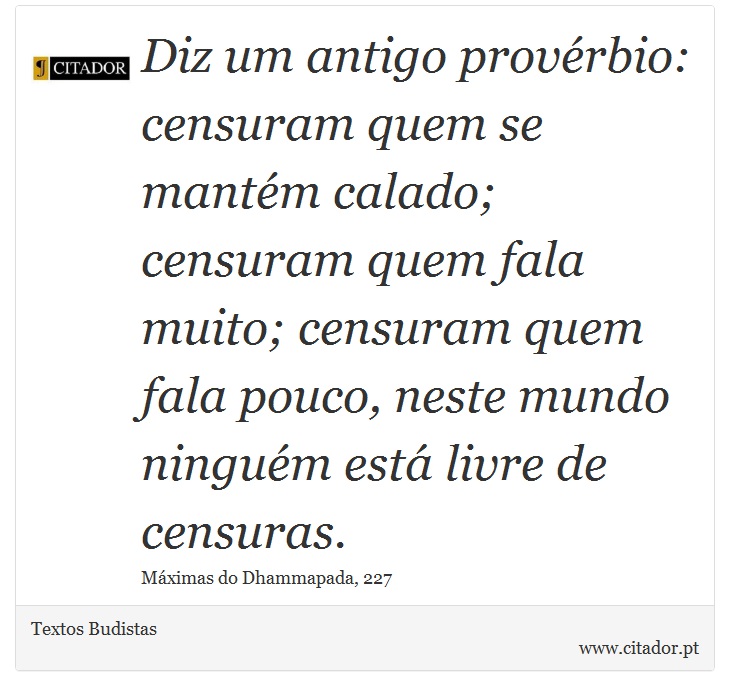 Diz um antigo provérbio: censuram quem se mantém calado; censuram quem fala muito; censuram quem fala pouco, neste mundo ninguém está livre de censuras. - Textos Budistas - Frases