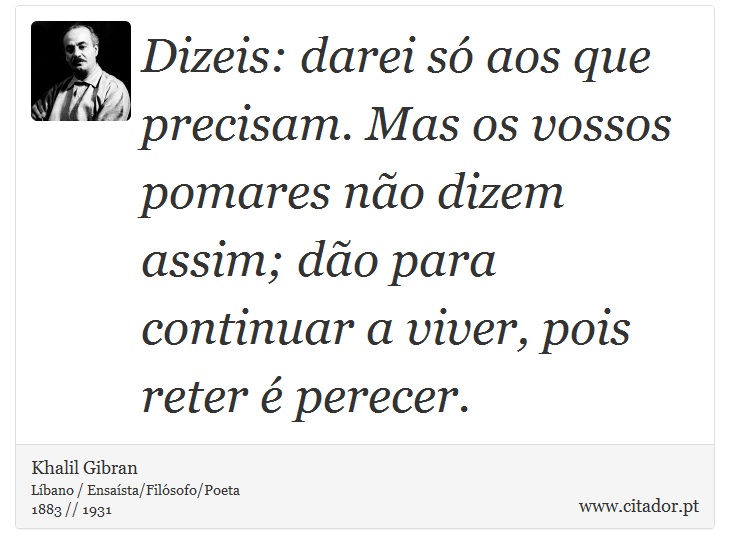 Dizeis: darei só aos que precisam. Mas os vossos pomares não dizem assim; dão para continuar a viver, pois reter é perecer. - Khalil Gibran - Frases