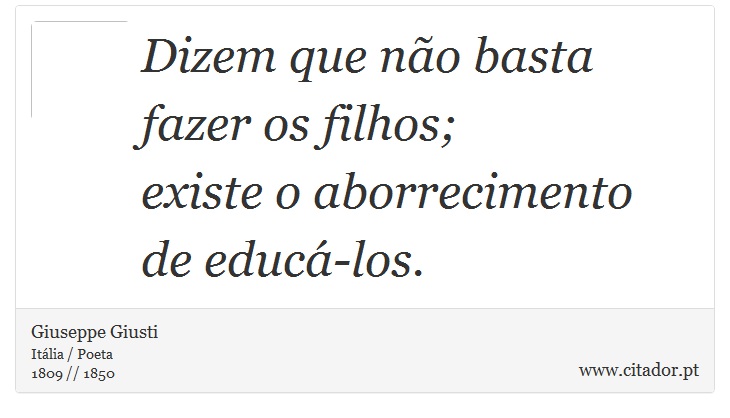 Dizem que não basta <br />
 fazer os filhos; <br />
 existe o aborrecimento <br />
 de educá-los. - Giuseppe Giusti - Frases