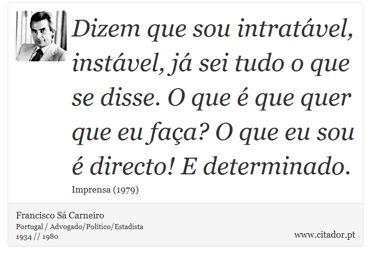 Dizem que sou intratável, instável, já sei tudo o que se disse. O que é que quer que eu faça? O que eu sou é directo! E determinado. - Francisco Sá Carneiro - Frases