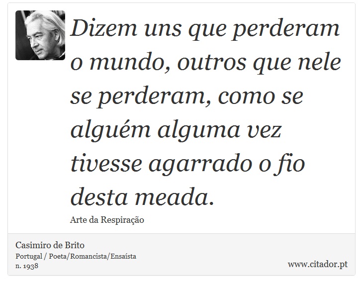 Dizem uns que perderam o mundo, outros que nele se perderam, como se alguém alguma vez tivesse agarrado o fio desta meada. - Casimiro de Brito - Frases