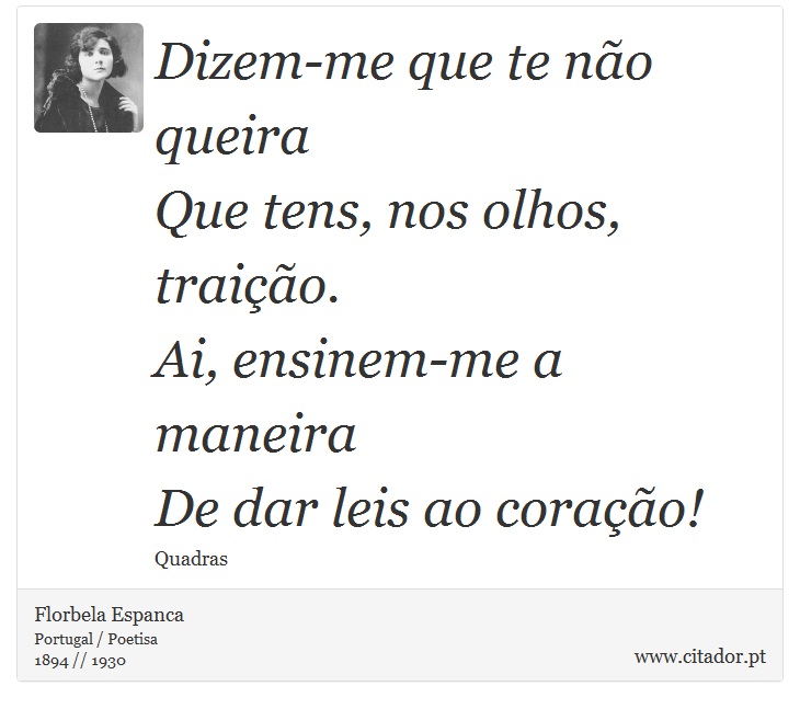 Dizem-me que te não queira<br />
 Que tens, nos olhos, traição.<br />
 Ai, ensinem-me a maneira<br />
 De dar leis ao coração! - Florbela Espanca - Frases