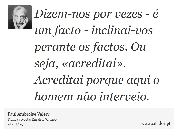 Dizem-nos por vezes - é um facto - inclinai-vos perante os factos. Ou seja, «acreditai». Acreditai porque aqui o homem não interveio. - Paul Ambroise Valery - Frases