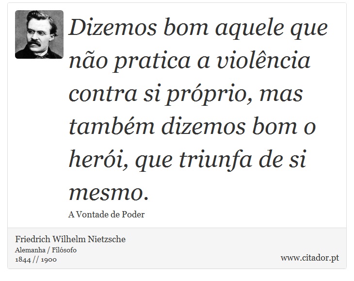 Dizemos bom aquele que não pratica a violência contra si próprio, mas também dizemos bom o herói, que triunfa de si mesmo. - Friedrich Wilhelm Nietzsche - Frases